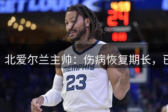 北爱尔兰主帅：伤病恢复期长，已经准备好布拉德利今年无法回归